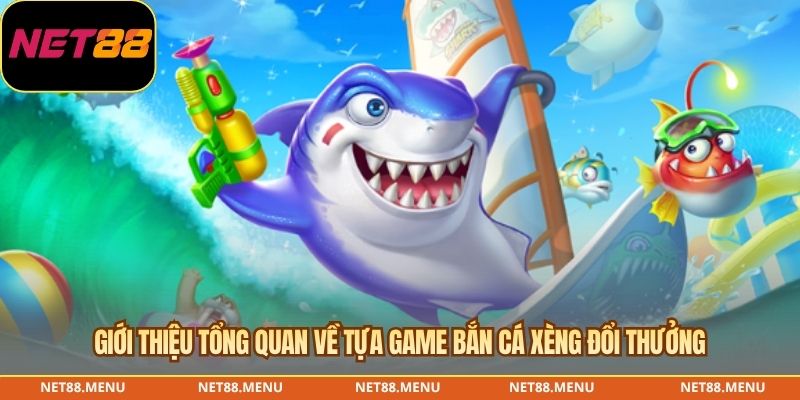 Giới thiệu tổng quan về tựa game bắn cá xèng đổi thưởng